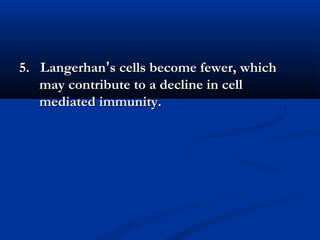 5. Langerhan5. Langerhan’’s cells become fewer, whichs cells become fewer, which
may contribute to a decline in cellmay contribute to a decline in cell
mediated immunity.mediated immunity.
 