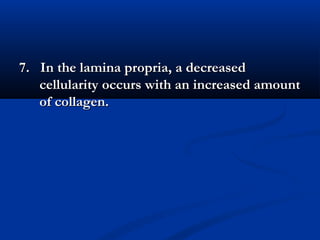 7. In the lamina propria, a decreased7. In the lamina propria, a decreased
cellularity occurs with an increased amountcellularity occurs with an increased amount
of collagen.of collagen.
 