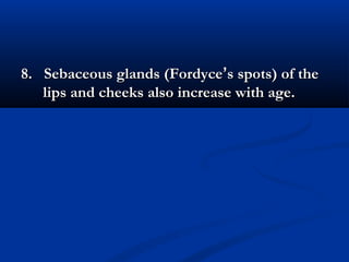 8. Sebaceous glands (Fordyce8. Sebaceous glands (Fordyce’’s spots) of thes spots) of the
lips and cheeks also increase with age.lips and cheeks also increase with age.
 