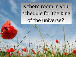 Is there room in your schedule for the King of the universe?  