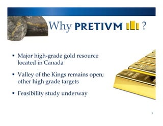 Why                      ?

 Major high-grade gold resource
  located in Canada

 Valley of the Kings remains open;
  other high grade targets

 Feasibility study underway


                                          3
 