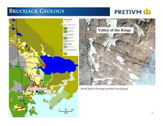 BRUCEJACK GEOLOGY


                                               Valley of the Kings




         West Zone




     Valley of the Kings        Aerial photo showing synclinal axis plunge




                           TSX, NYSE:PVG                                     7
 