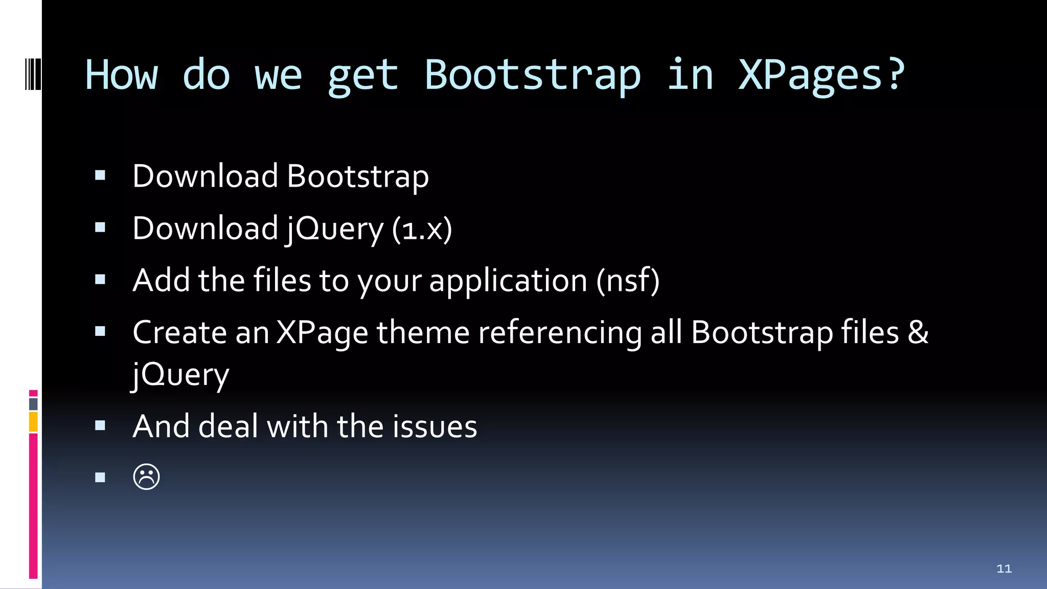 How do we get Bootstrap in XPages?
 Download Bootstrap
 Download jQuery (1.x)
 Add the files to your application (nsf)
 Create an XPage theme referencing all Bootstrap files &
jQuery
 And deal with the issues
 
11
 