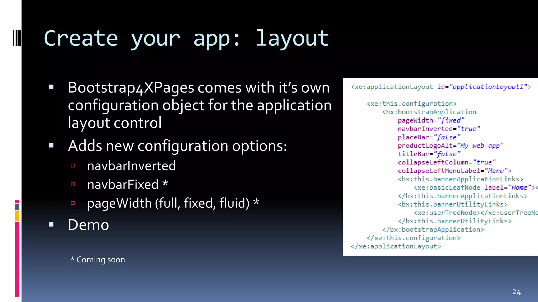Create your app: layout
 Bootstrap4XPages comes with it’s own
configuration object for the application
layout control
 Adds new configuration options:
 navbarInverted
 navbarFixed *
 pageWidth (full, fixed, fluid) *
 Demo
* Coming soon
24
 