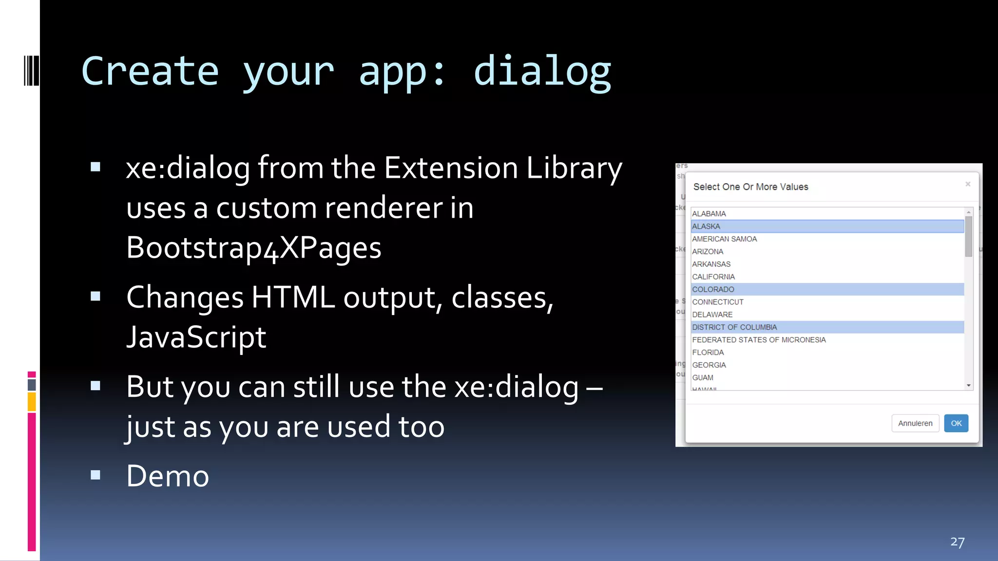 Create your app: dialog
 xe:dialog from the Extension Library
uses a custom renderer in
Bootstrap4XPages
 Changes HTML output, classes,
JavaScript
 But you can still use the xe:dialog –
just as you are used too
 Demo
27
 