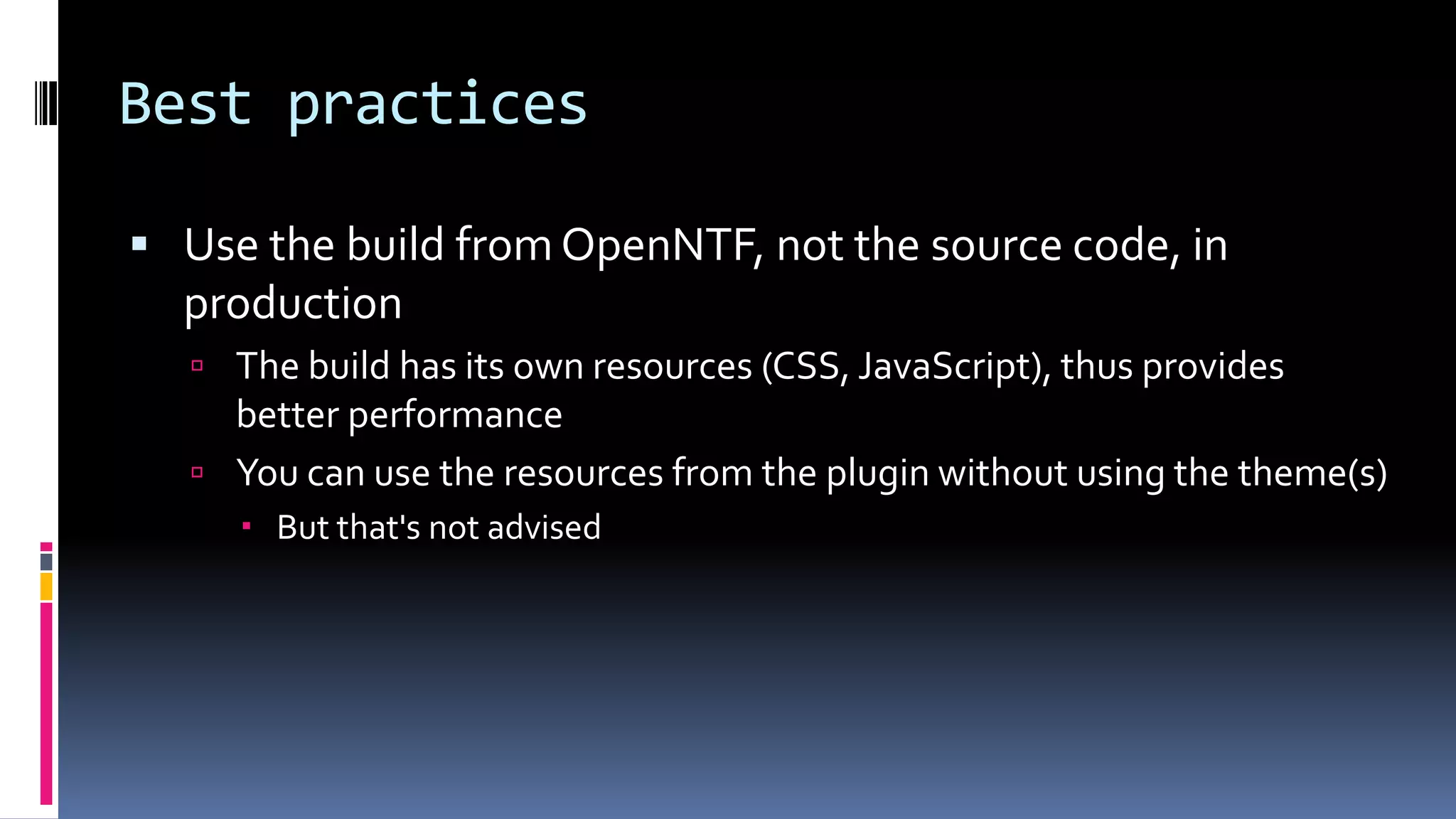 Best practices
 Use the build from OpenNTF, not the source code, in
production
 The build has its own resources (CSS, JavaScript), thus provides
better performance
 You can use the resources from the plugin without using the theme(s)
 But that's not advised
 
