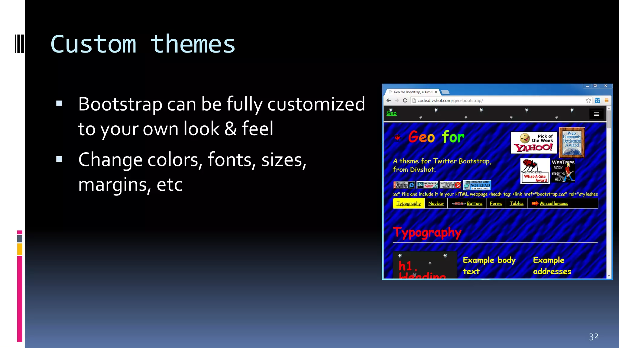 Custom themes
 Bootstrap can be fully customized
to your own look & feel
 Change colors, fonts, sizes,
margins, etc
32
 