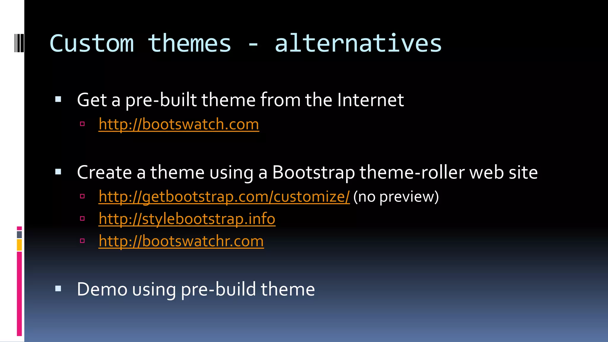 Custom themes - alternatives
 Get a pre-built theme from the Internet
 http://bootswatch.com
 Create a theme using a Bootstrap theme-roller web site
 http://getbootstrap.com/customize/ (no preview)
 http://stylebootstrap.info
 http://bootswatchr.com
 Demo using pre-build theme
 