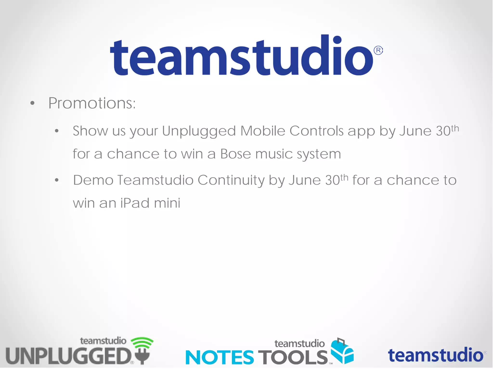 • Promotions:
• Show us your Unplugged Mobile Controls app by June 30th
for a chance to win a Bose music system
• Demo Teamstudio Continuity by June 30th for a chance to
win an iPad mini
 