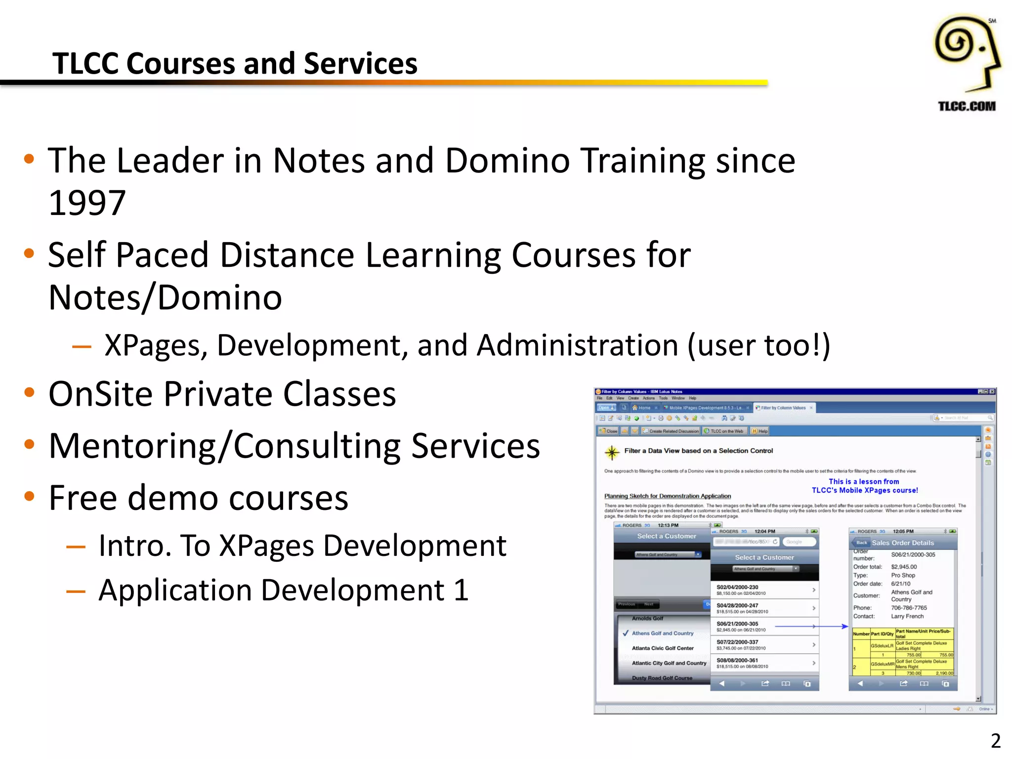 TLCC Courses and Services
• The Leader in Notes and Domino Training since
1997
• Self Paced Distance Learning Courses for
Notes/Domino
– XPages, Development, and Administration (user too!)
• OnSite Private Classes
• Mentoring/Consulting Services
• Free demo courses
– Intro. To XPages Development
– Application Development 1
2
 