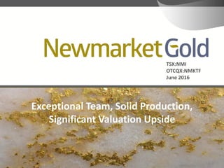 TSX:NMI
OTCQX:NMKTF
June 2016
Exceptional Team, Solid Production,
Significant Valuation Upside
 