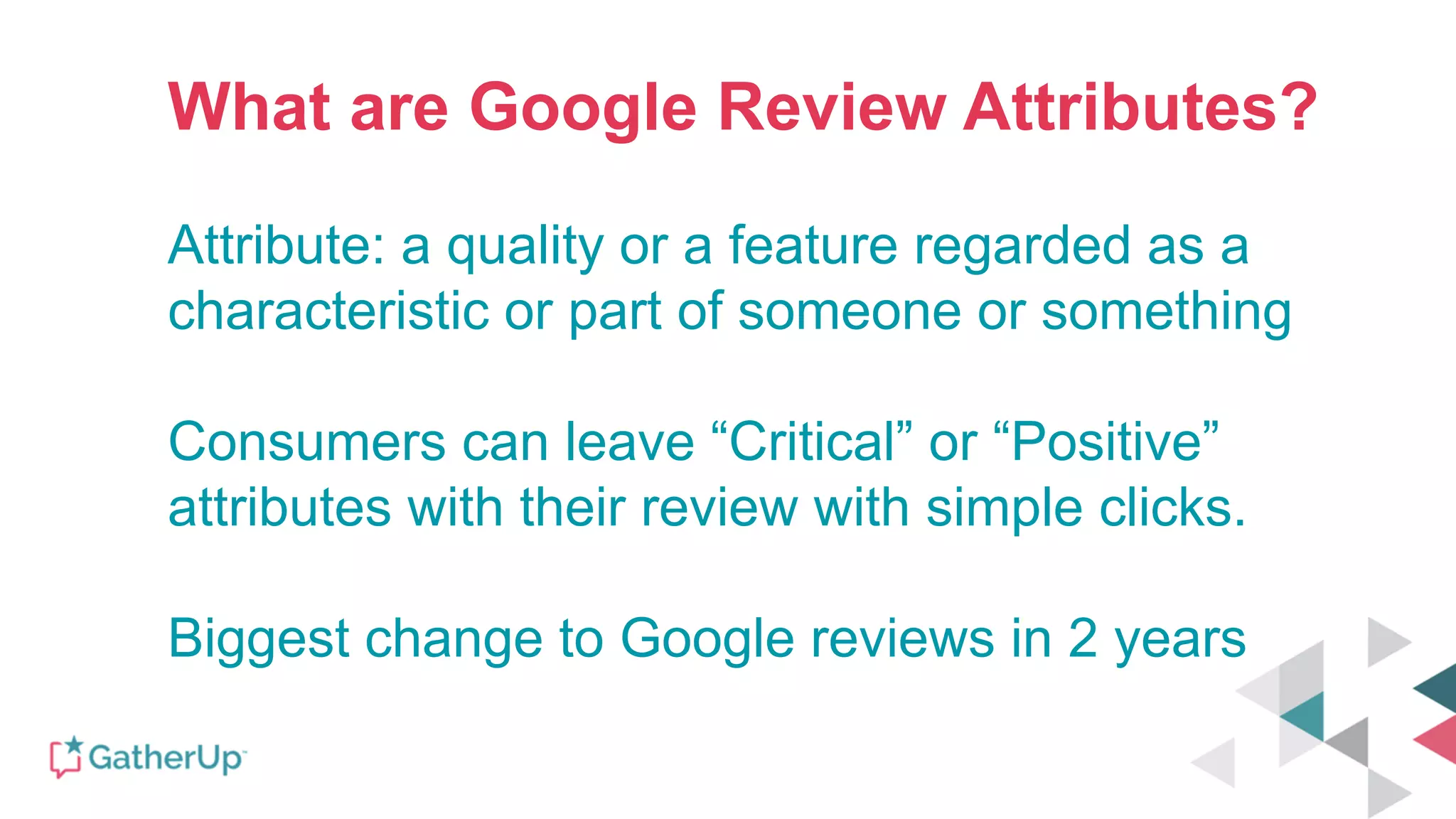 What are Google Review Attributes?
Attribute: a quality or a feature regarded as a
characteristic or part of someone or something
Consumers can leave “Critical” or “Positive”
attributes with their review with simple clicks.
Biggest change to Google reviews in 2 years
 