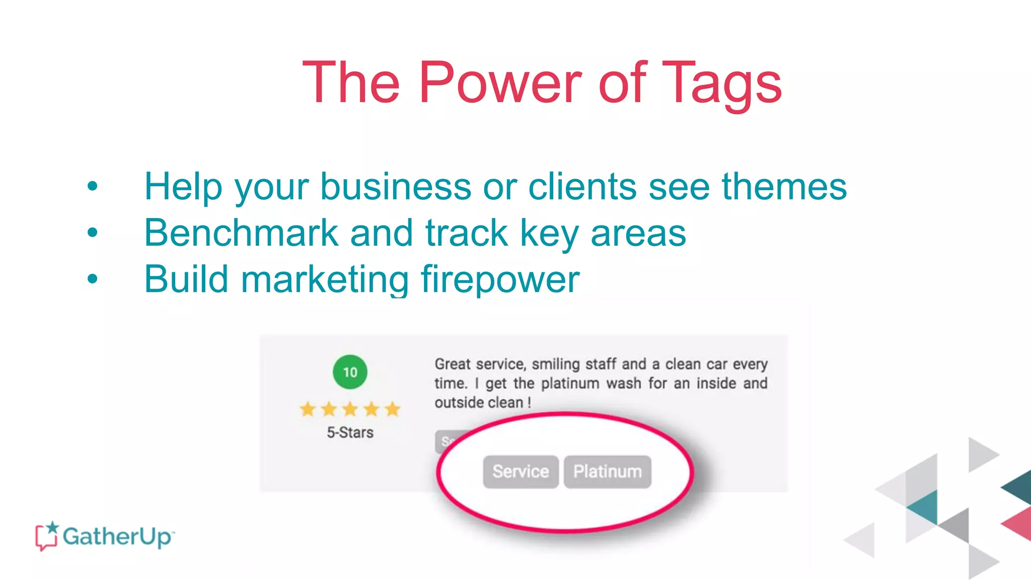 The Power of Tags
• Help your business or clients see themes
• Benchmark and track key areas
• Build marketing firepower
 