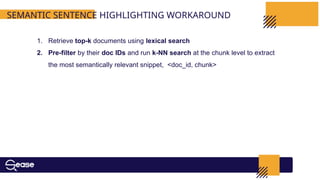SEMANTIC SENTENCE HIGHLIGHTING WORKAROUND
1. Retrieve top-k documents using lexical search
2. Pre-filter by their doc IDs and run k-NN search at the chunk level to extract
the most semantically relevant snippet, <doc_id, chunk>
 