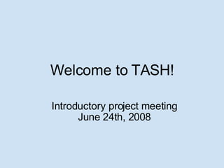 Welcome to TASH! Introductory project meeting June 24th, 2008 