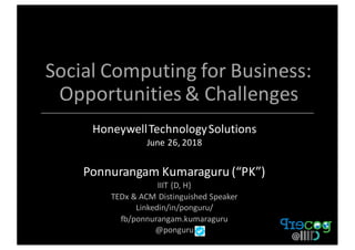 Social	Computing	for	Business:	
Opportunities	&	Challenges
Honeywell	Technology	Solutions
June	26,	2018
Ponnurangam	Kumaraguru	(“PK”)
IIIT	{D,	H}	
TEDx &	ACM	Distinguished	Speaker
Linkedin/in/ponguru/	
fb/ponnurangam.kumaraguru
@ponguru
 