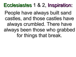 Ecclesiastes  1 & 2,   Inspiration: People have always built sand castles, and those castles have always crumbled. There have always been those who grabbed for things that break. 