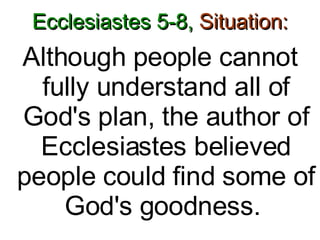 Ecclesiastes 5-8,  Situation: Although people cannot fully understand all of God's plan, the author of Ecclesiastes believed people could find some of God's goodness.  