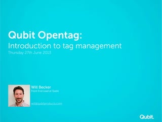 Qubit Opentag:
Introduction to tag management
Thursday 27th June 2013
Will Becker
Front End Lead at Qubit
will@qubitproducts.com
 