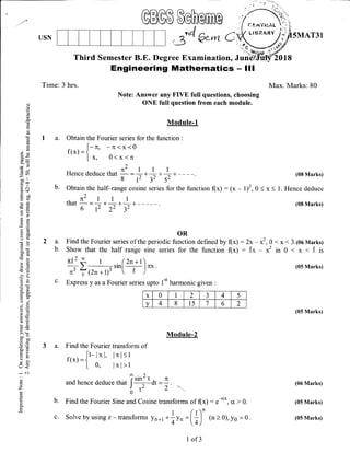 USN
Time: 3 hrs.
5MAT31
Max. Marks: 80
(08 Marks)
Hence derluce
(08 Marks)
Third Semester B.E. Degree Exarminatior, JuniifrJffi20
Engineering Mathematics - lll
a.
b.
C)
()
O
(n
a
t0)
(!
C)
L
E9co*
Q;-
"}<)
CdU
5n
co ll
coo
.= c(€$
EToC
-E(.)
ij2
a)r
a()
(gO
o!troc
o>e)6
tr=
E(g
.>r
5.eA-
d. 8-
5da;
alJ
!., E
t<..l
atE
aEl< 0)
3=>r q-
coo
cc0
o=
=$)XiD
o{
< c.l
()
z
6
1i
o
o.
Note: Answer any FM fult questions, choosing
ONE full question from each module.
Module-1
a. Obtain the Fourier series for the function :
- f-n, -7r<x<of(x) - { /
[x, 0<x<n
2
Hence deduce that L- I *1 *1 + - - - -.8(3252
b. obtain the half-range cosine series for the function (x) : (x - 1)', 0 < x < 1.
.n2rrlthat
-:?*7*?+--
OR
a. Find the Fourier series of the periodic function defined by (x)
b. Show that the half range sine series for the function (")
8123 I (2n+r
71o".-*''[ I )"*
c' Express y as a Fourier series upto 1't harmonic given :
ModuIe-2
Find the Fourier transform of
f(x)_1,-l*1, l*l<l / L o, l*l>1
and hence deduce trrot f
thr2 t
dt - + .
t( 2 '
Find the Fourier Sine and Cosine transforms of (x): e**, cr > 0.
sol,e byusing z-transforms yn+r *1r, :(+)' (n)0),y0 =0.
: 2x - *,0 < x < 3.(oo Marks)
(05 Marks)
(05 Marks)
(06 Marks)
(05 Marks)
(05 Marks)
x 0 1 2 3 4 5
v 4 8 t5 7 6 2
c.
1 of3
 