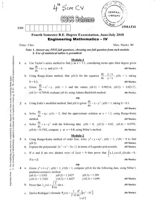 USN
Fourth Semester B.E. Degree E,x.amination,
Engineering Mathematics
Time: 3 hrs.
Note: l. Answer ony FIVE full questiotri:, choosing onefull question from each module.
2. (Jse of statistical tables'is permitted.
Module-1
Use Taylor's series nrethocl to find yat><: Ll, considering terms upto third degree given
-dv1[41 -r =X*y ahdy(l):0. (o5Marks)
. dv v-xUsing Runge-Kutta method, find y(0.2) for the equation ii=
-;
"v(0)
: l. taking
. ' clx y+x
1r:Q]- ,, (05Marks)
dv)Civeri "J - X'-y, y(0) : I and the values y(0.1) : 0.905 16. y(0.2) : 0.82117,
dx
J J,
y(0.3) : 0.74918, evaluate y(0.4). using Adams-Bashforth method. (06 Nlarks)
b.
c.
,a,t
+ f,.*Cv
y(0.2): 1.2427
y'(0.2) : 1.4427
r;b. Prove {hat J ,z
(x) = .,/a sin x
Ynx
rigue's formula '
o;
k*' - l)' ] .c. Derive Rodrigue's formula P. ( x) = - .- -
I of2
()
C)
()
a
()
(.)
*-
? a't
-v, ?
dq,
oo ll
.E c
d<l
F oi.)
tl)
(JE
-7)
'r) .-
oid
'2. a
-<
L<
ooc(g(!
,(5
r<=
<rd
4o
bsc)-
^.x
()J
9EJ: ,J
atE
L6J
5 .:r
>.,*
boo
tr oL)
dr=
o-U
=>=6ro-
(-' <
; c.i
a
Z
F
a.
b.
c.
b.
c.
.oR,,
a. Using Euler's modified method. find y(0.1) given + = x -y',y(0) : I, taking h: 0.1.
ox
Solve + - xy; y( l) : 2, find the approximate solution at x :
dx
J ' j rr
method. ,
Solve +- x-y' rvith the following data y(0) : 0, y(0.2) :
dx
y(0.6) : 0.1762, compute y at x:0.8, using Milne's method.
OR
Given yo =l+y'i y(0) =-, l. Y'(0): l. compute y(0.4)
predictor-correctrll method.
June/July 2018
-lv
Max. Marks: 80
i 2. using Runge-Kutta
(05 Marks)
0.02, y(0.4) : 0.0795,
(06 NIarks)
(06 Marks)
for the follorving data, using Milne's
Module-2
a. Using Runge-Kutta method of order four, sclve yo =y+xy', y(0) : l, y'(0):0 to find
y(0.2). (05 Marks)
Express the polynomial 2x3 - x' -3x,r 2 in terms of Legendre polynomials. (05 Vlarks)
,l
If cr and B are two distinct roots o'i J"1x; : 0 then prove that
{*r"(crx)J,(Br)dx-0,
a.
y(0.1) : l.l l0:i
Y'(0.1)
: 1.21'03
y(0.3) : 1.399
y'(0.3) : 1.699. (05 Marks)
(05 NIarks)
(06 Marks)
 