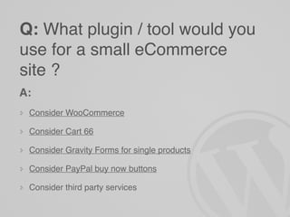 Q: What plugin / tool would you
use for a small eCommerce
site ?
A:
 Consider WooCommerce

 Consider Cart 66

 Consider Gravity Forms for single products

 Consider PayPal buy now buttons

 Consider third party services
 