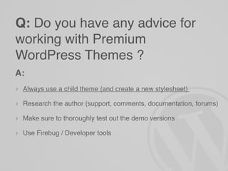 Q: Do you have any advice for
working with Premium
WordPress Themes ?
A:
 Always use a child theme (and create a new stylesheet)

 Research the author (support, comments, documentation, forums)

 Make sure to thoroughly test out the demo versions

 Use Firebug / Developer tools
 