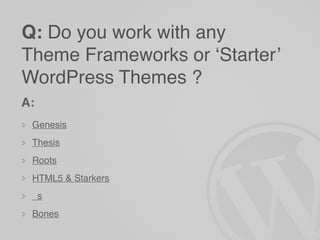 Q: Do you work with any
Theme Frameworks or ‘Starter’
WordPress Themes ?
A:
 Genesis
 Thesis
 Roots
 HTML5 & Starkers
 _s
 Bones
 