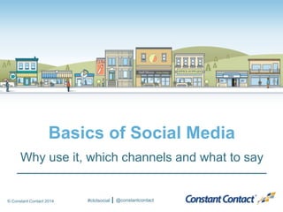 © Constant Contact 2014
Basics of Social Media
Why use it, which channels and what to say
#ctctsocial @constantcontact
 
