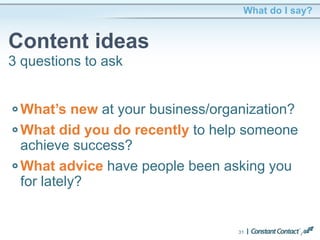 What do I say?
Content ideas
31
What’s new at your business/organization?
What did you do recently to help someone
achieve success?
What advice have people been asking you
for lately?
3 questions to ask
 