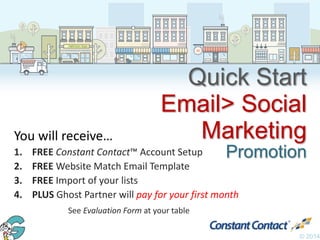 Halfmoon YogaHalfmoon Yoga
B•B•Q
© 2014
Quick Start
Email> Social
Marketing
Promotion
You will receive…
1. FREE Constant Contact™ Account Setup
2. FREE Website Match Email Template
3. FREE Import of your lists
4. PLUS Ghost Partner will pay for your first month
See Evaluation Form at your table
 