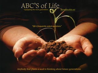 “equipping the next generation …   .       ”www.abcoflife.net




                “life’s frequently asked questions”




Anybody that plants a seed is thinking about future generations