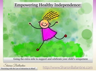 http://www.SharonBallantine.com“Parenting with the Law of Attraction in Mind”
Going the extra mile to support and celebrate your child's uniqueness
Empowering Healthy Independence:
 