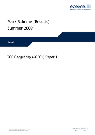 Mark Scheme (Results)
Summer 2009
Level
GCE Geography (6GE01) Paper 1
Edexcel Limited. Registered in England and Wales No. 4496 507
Registered Office: One90 High Holborn, London WC1V 7BH
 