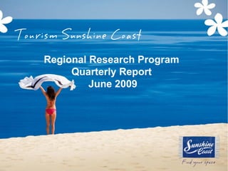 Tourism Sunshine Coast
     Regional Research Program
          Quarterly Report
              June 2009
 