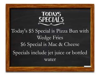 Today's $5 Special is Pizza Bun with
Wedge Fries
$6 Special is Mac & Cheese
Specials include jet juice or bottled
water
 