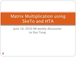 Matrix Multiplication using
         SkeTo and HTA
     June 10, 2010 NII weekly discussion
                Le Duc Tung




1
 