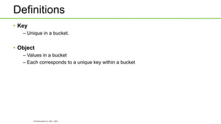 © Hortonworks Inc. 2011 - 2015
Definitions
• Key
– Unique in a bucket.
• Object
– Values in a bucket
– Each corresponds to a unique key within a bucket
 
