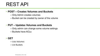 © Hortonworks Inc. 2011 - 2015
REST API
• POST – Creates Volumes and Buckets
– Only Admin creates volumes
– Bucket can be created by owner of the volume
• PUT – Updates Volumes and Buckets
– Only admin can change some volume settings
– Buckets have ACLs
• GET
– Lists Volumes
– List Buckets
 