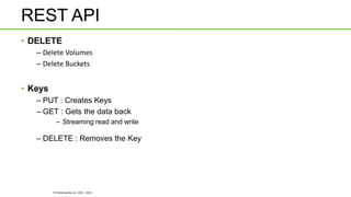 © Hortonworks Inc. 2011 - 2015
REST API
• DELETE
– Delete Volumes
– Delete Buckets
• Keys
– PUT : Creates Keys
– GET : Gets the data back
– Streaming read and write
– DELETE : Removes the Key
 