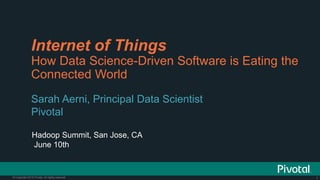 1© Copyright 2015 Pivotal. All rights reserved. 1© Copyright 2013 Pivotal. All rights reserved.
Internet of Things
How Data Science-Driven Software is Eating the
Connected World
Sarah Aerni, Principal Data Scientist
Pivotal
Hadoop Summit, San Jose, CA
June 10th
 