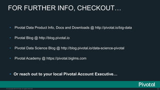 73© Copyright 2015 Pivotal. All rights reserved.
FOR FURTHER INFO, CHECKOUT…
• Pivotal Data Product Info, Docs and Downloads @ http://pivotal.io/big-data
• Pivotal Blog @ http://blog.pivotal.io
• Pivotal Data Science Blog @ http://blog.pivotal.io/data-science-pivotal
• Pivotal Academy @ https://pivotal.biglms.com
• Or reach out to your local Pivotal Account Executive…
 