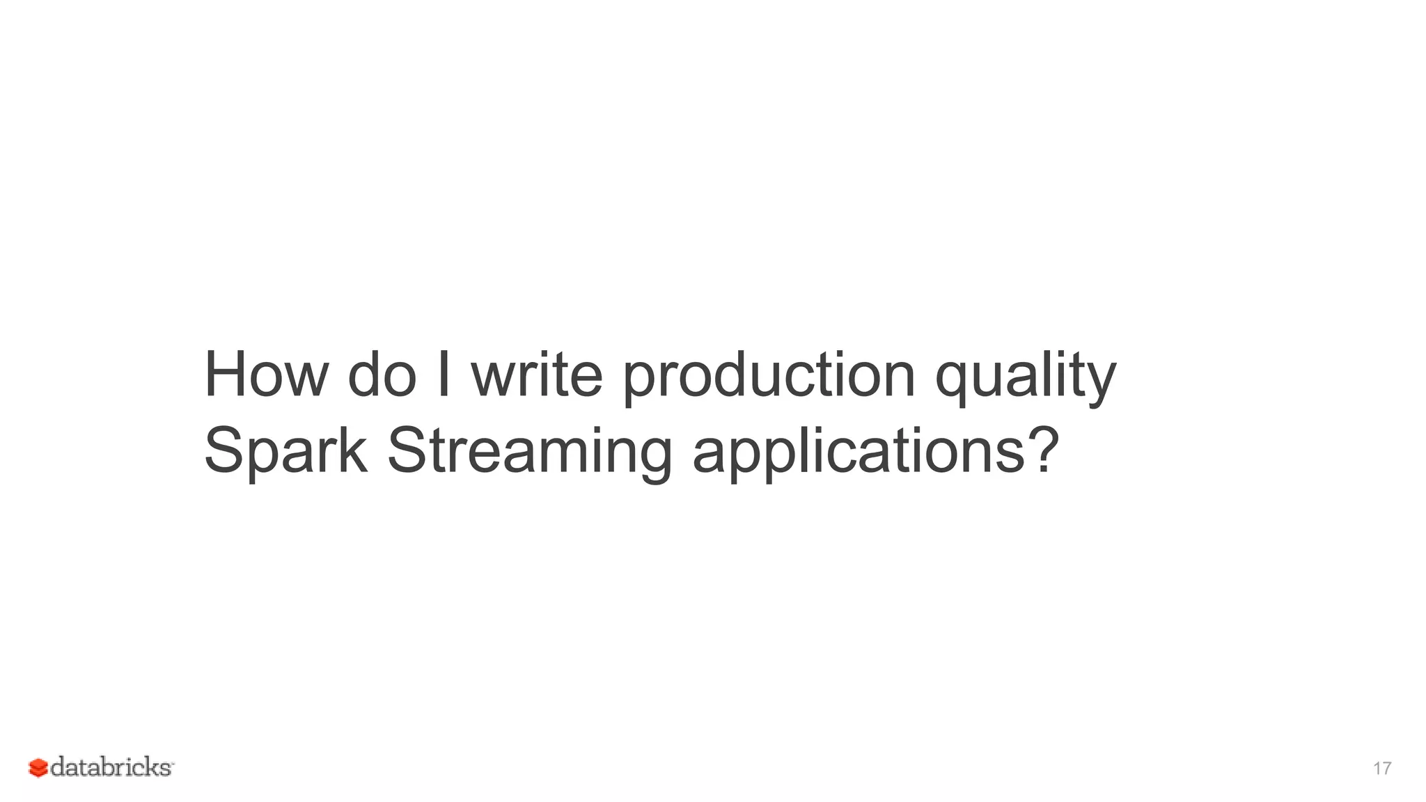 17
How do I write production quality
Spark Streaming applications?
 
