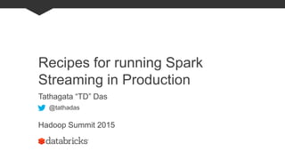 Recipes for running Spark
Streaming in Production
Tathagata “TD” Das
Hadoop Summit 2015
@tathadas
 