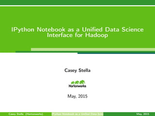 IPython Notebook as a Uniﬁed Data Science
Interface for Hadoop
Casey Stella
May, 2015
Casey Stella (Hortonworks) IPython Notebook as a Uniﬁed Data Science Interface for Hadoop May, 2015
 