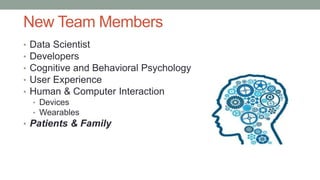 New Team Members
• Data Scientist
• Developers
• Cognitive and Behavioral Psychology
• User Experience
• Human & Computer Interaction
• Devices
• Wearables
• Patients & Family
 