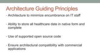 Architecture Guiding Principles
• Architecture to minimize encumbrance on IT staff
• Ability to store all healthcare date in native form and
complete
• Use of supported open source code
• Ensure architectural compatibility with commercial
applications
 