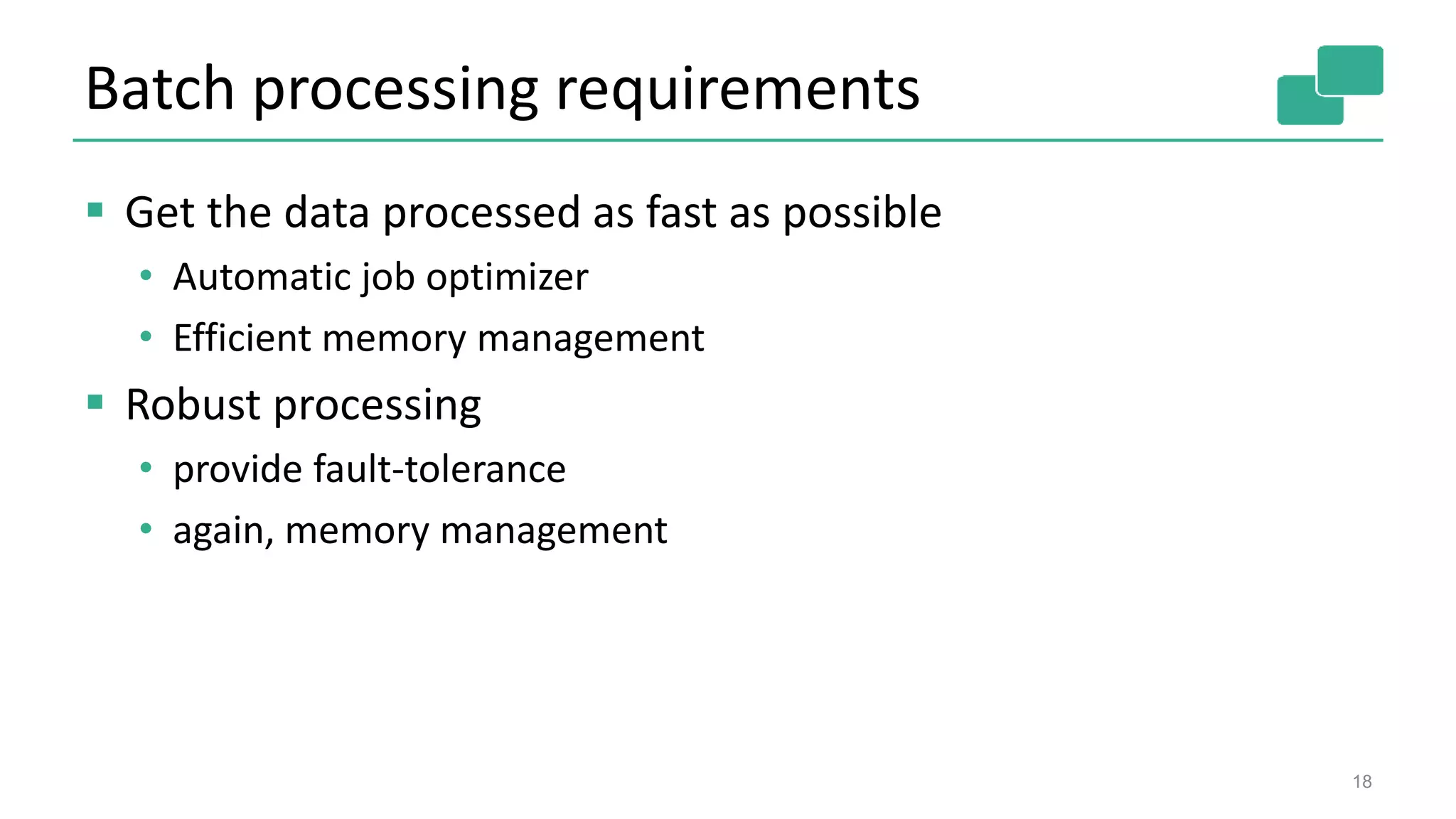 Batch processing requirements
 Get the data processed as fast as possible
• Automatic job optimizer
• Efficient memory management
 Robust processing
• provide fault-tolerance
• again, memory management
18
 