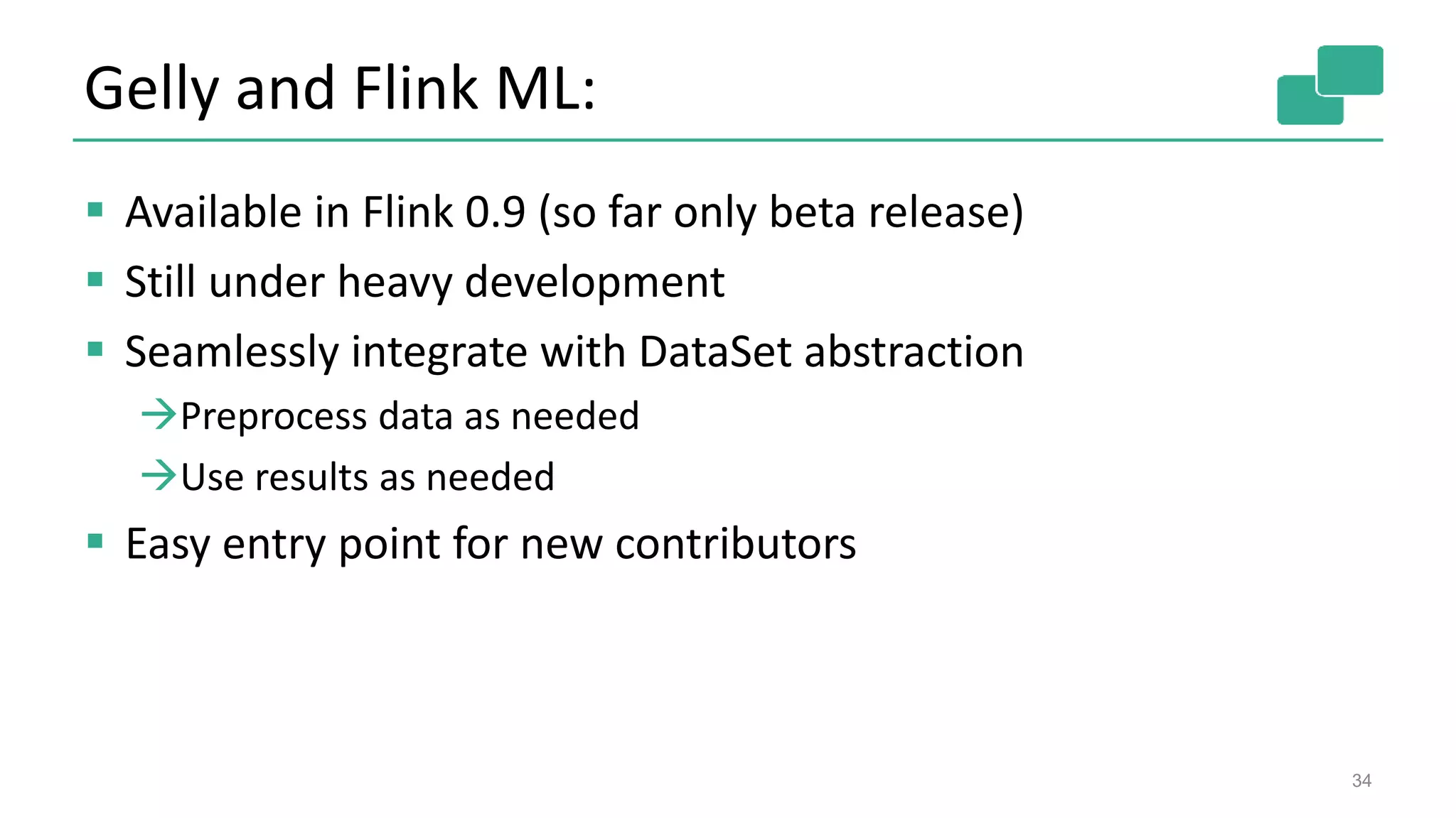 Gelly and Flink ML:
 Available in Flink 0.9 (so far only beta release)
 Still under heavy development
 Seamlessly integrate with DataSet abstraction
Preprocess data as needed
Use results as needed
 Easy entry point for new contributors
34
 