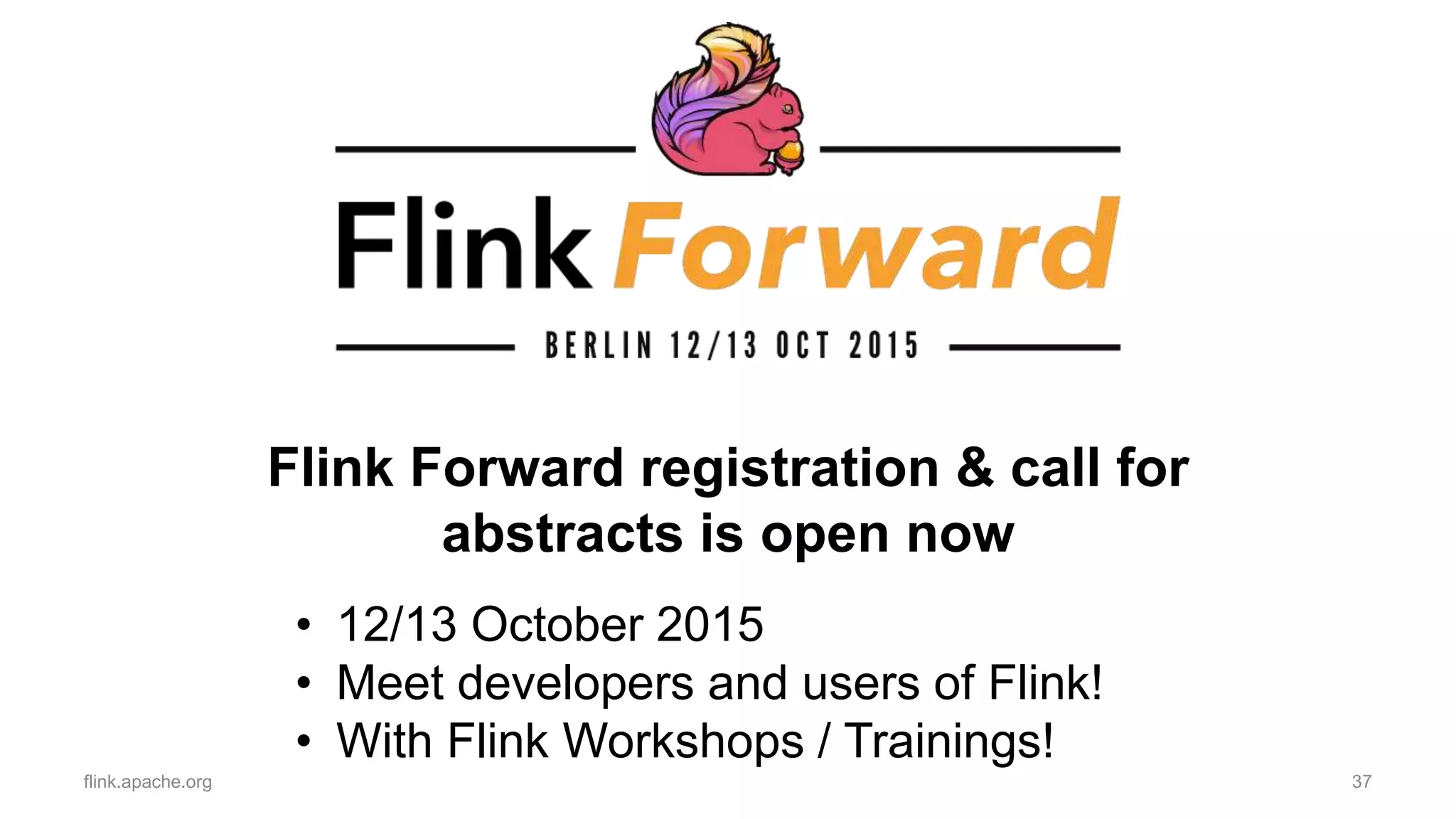 Flink Forward registration & call for
abstracts is open now
flink.apache.org 37
• 12/13 October 2015
• Meet developers and users of Flink!
• With Flink Workshops / Trainings!
 